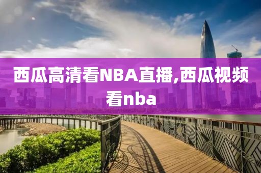 西瓜高清看NBA直播,西瓜视频看nba