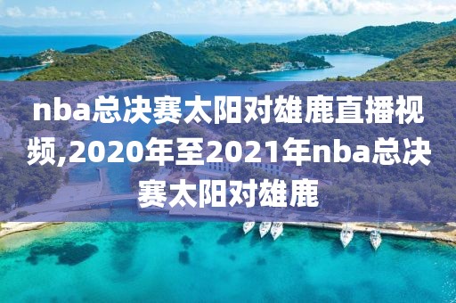 nba总决赛太阳对雄鹿直播视频,2020年至2021年nba总决赛太阳对雄鹿
