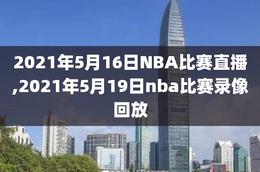 2021年5月16日NBA比赛直播,2021年5月19日nba比赛录像回放