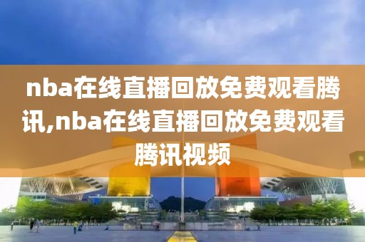 nba在线直播回放免费观看腾讯,nba在线直播回放免费观看腾讯视频