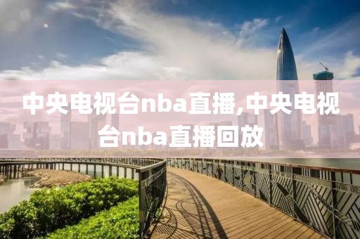 中央电视台nba直播,中央电视台nba直播回放