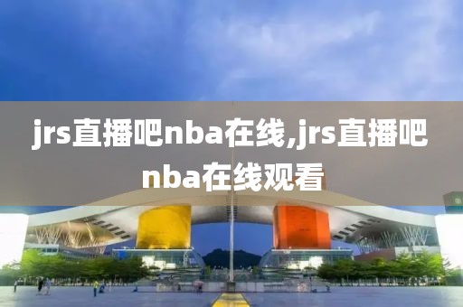 jrs直播吧nba在线,jrs直播吧nba在线观看