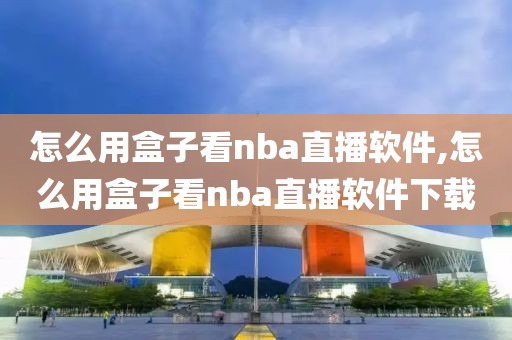 怎么用盒子看nba直播软件,怎么用盒子看nba直播软件下载