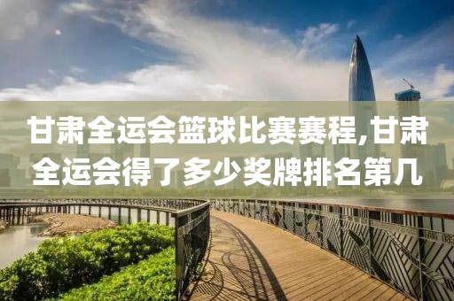 甘肃全运会篮球比赛赛程,甘肃全运会得了多少奖牌排名第几