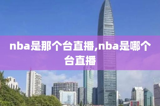 nba是那个台直播,nba是哪个台直播