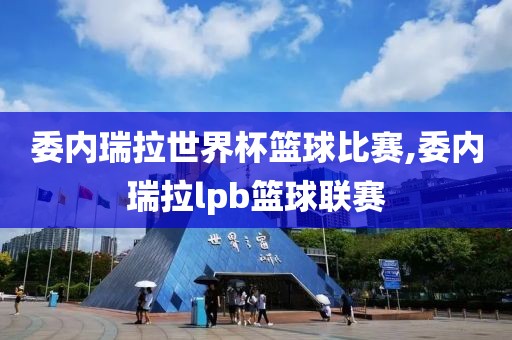委内瑞拉世界杯篮球比赛,委内瑞拉lpb篮球联赛