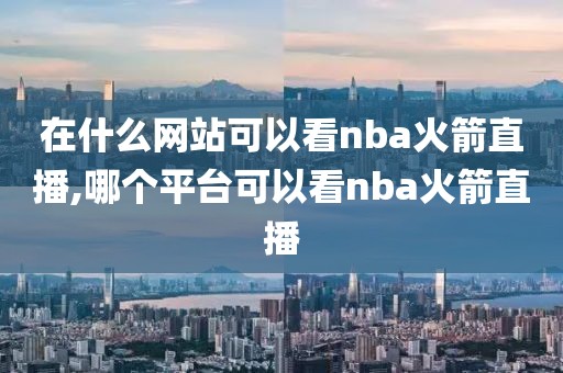 在什么网站可以看nba火箭直播,哪个平台可以看nba火箭直播