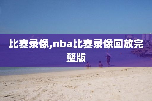 比赛录像,nba比赛录像回放完整版