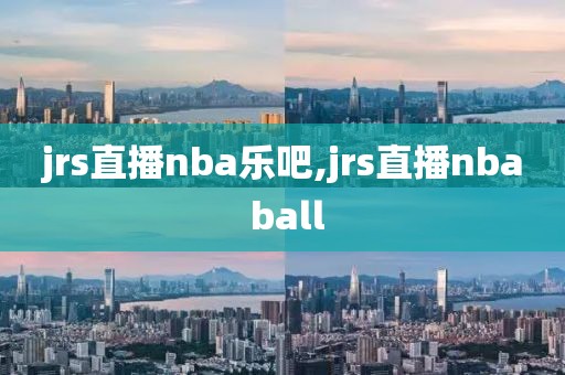 jrs直播nba乐吧,jrs直播nba ball