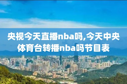 央视今天直播nba吗,今天中央体育台转播nba吗节目表