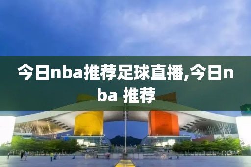 今日nba推荐足球直播,今日nba 推荐