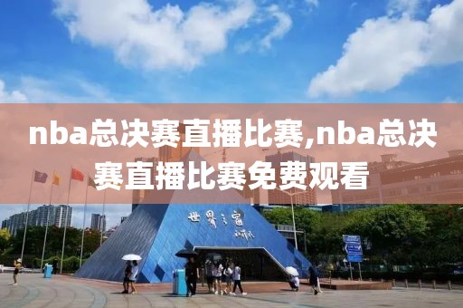 nba总决赛直播比赛,nba总决赛直播比赛免费观看