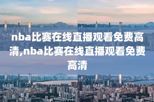 nba比赛在线直播观看免费高清,nba比赛在线直播观看免费高清