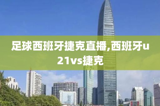 足球西班牙捷克直播,西班牙u21vs捷克