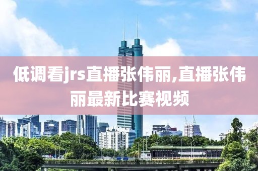 低调看jrs直播张伟丽,直播张伟丽最新比赛视频