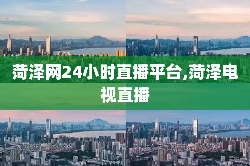 菏泽网24小时直播平台,菏泽电视直播