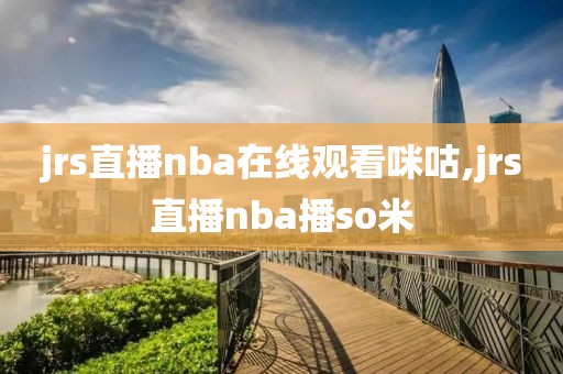 jrs直播nba在线观看咪咕,jrs直播nba播so米