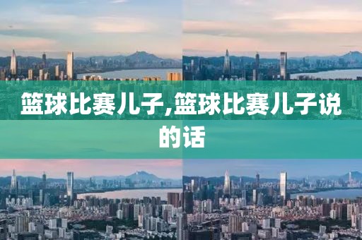 篮球比赛儿子,篮球比赛儿子说的话