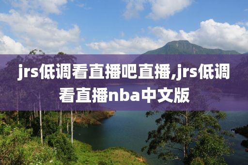 jrs低调看直播吧直播,jrs低调看直播nba中文版