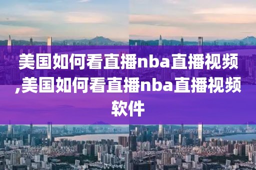 美国如何看直播nba直播视频,美国如何看直播nba直播视频软件