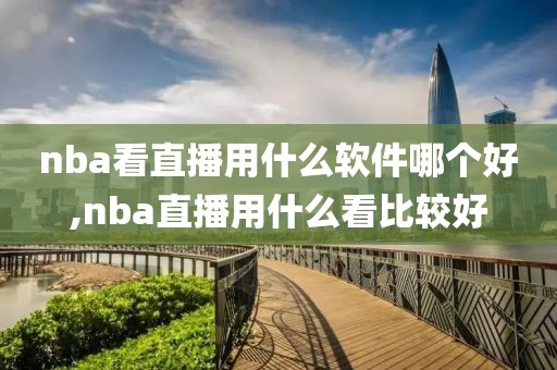 nba看直播用什么软件哪个好,nba直播用什么看比较好