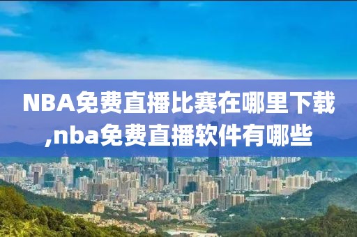 NBA免费直播比赛在哪里下载,nba免费直播软件有哪些