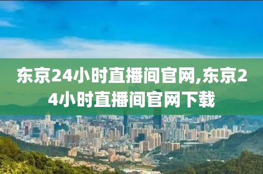 东京24小时直播间官网,东京24小时直播间官网下载