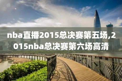 nba直播2015总决赛第五场,2015nba总决赛第六场高清