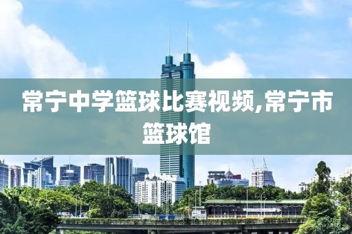 常宁中学篮球比赛视频,常宁市篮球馆