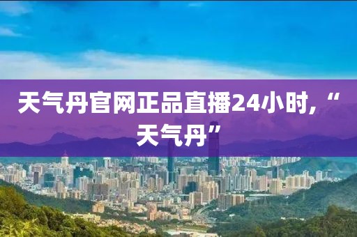 天气丹官网正品直播24小时,“天气丹”