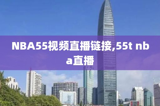 NBA55视频直播链接,55t nba直播