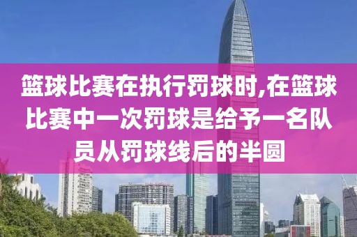 篮球比赛在执行罚球时,在篮球比赛中一次罚球是给予一名队员从罚球线后的半圆
