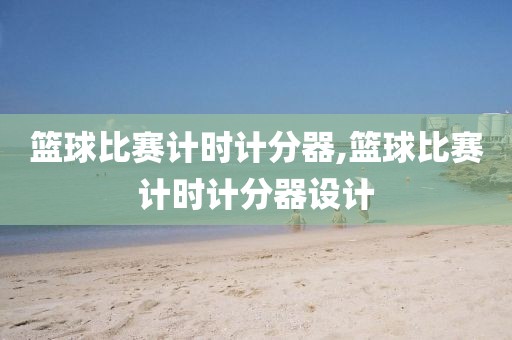 篮球比赛计时计分器,篮球比赛计时计分器设计