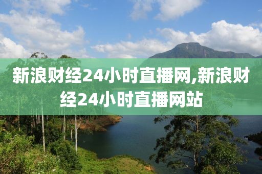 新浪财经24小时直播网,新浪财经24小时直播网站