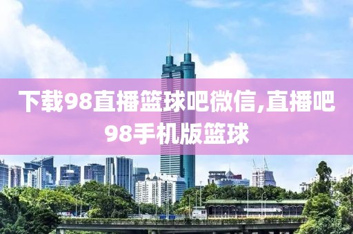 下载98直播篮球吧微信,直播吧98手机版篮球