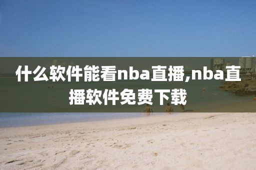 什么软件能看nba直播,nba直播软件免费下载