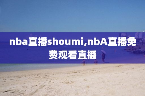 nba直播shoumi,nbA直播免费观看直播