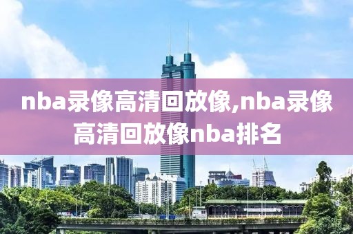 nba录像高清回放像,nba录像高清回放像nba排名