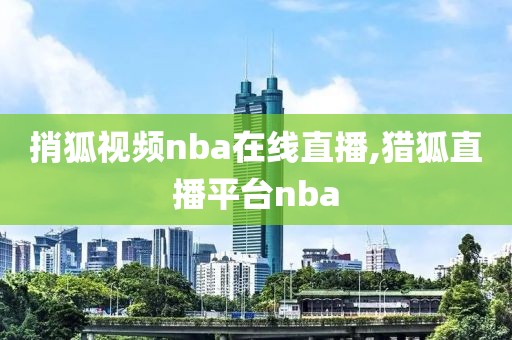 捎狐视频nba在线直播,猎狐直播平台nba