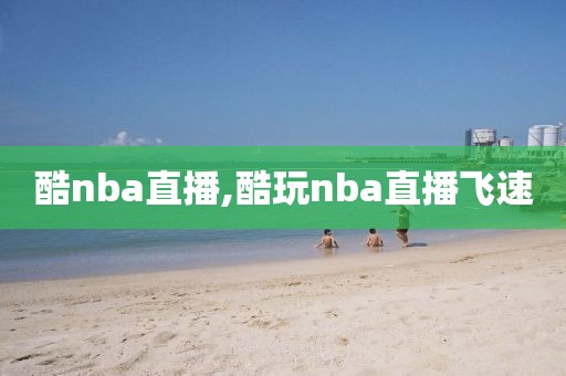 酷nba直播,酷玩nba直播飞速