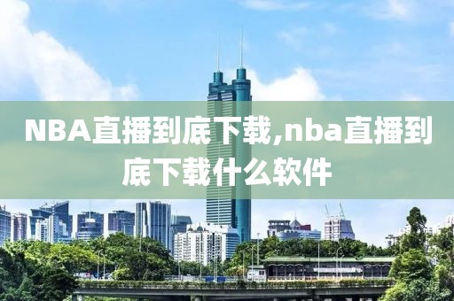NBA直播到底下载,nba直播到底下载什么软件