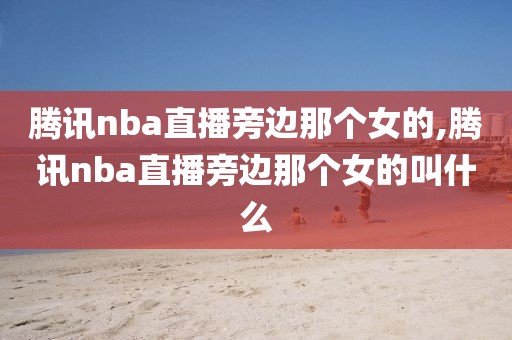 腾讯nba直播旁边那个女的,腾讯nba直播旁边那个女的叫什么