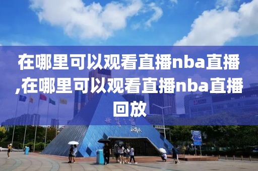 在哪里可以观看直播nba直播,在哪里可以观看直播nba直播回放