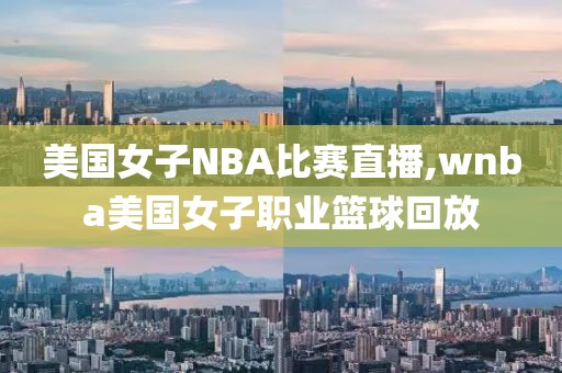 美国女子NBA比赛直播,wnba美国女子职业篮球回放