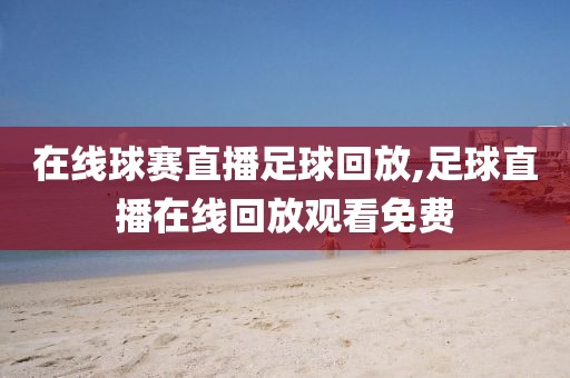 在线球赛直播足球回放,足球直播在线回放观看免费