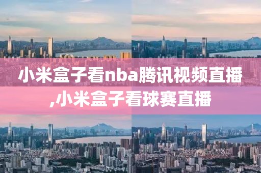 小米盒子看nba腾讯视频直播,小米盒子看球赛直播