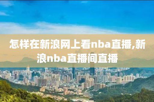 怎样在新浪网上看nba直播,新浪nba直播间直播