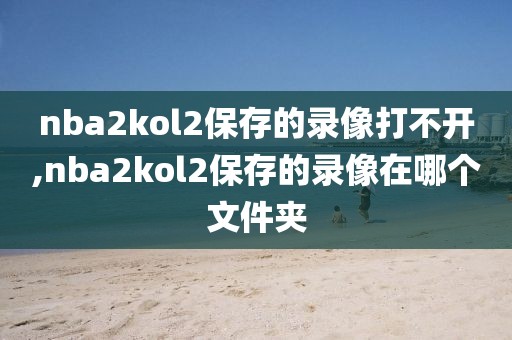 nba2kol2保存的录像打不开,nba2kol2保存的录像在哪个文件夹