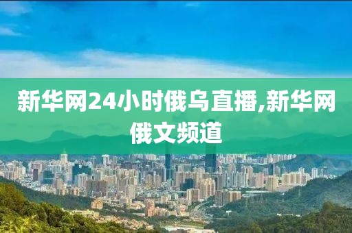 新华网24小时俄乌直播,新华网俄文频道