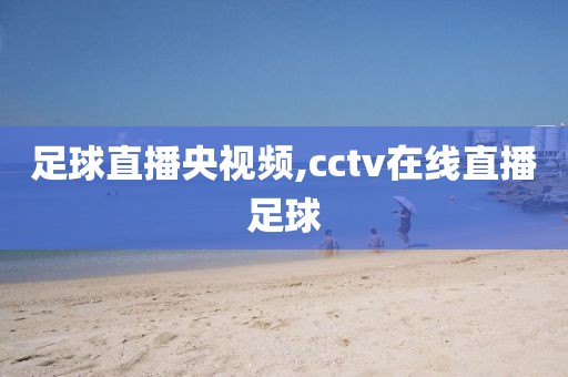 足球直播央视频,cctv在线直播足球